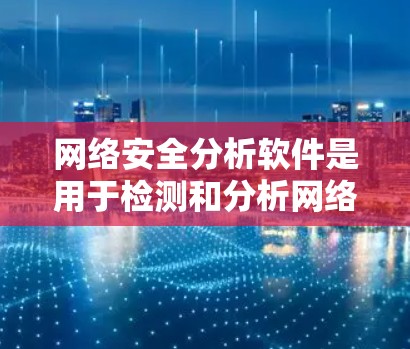 网络安全分析软件是用于检测和分析网络攻击和安全问题的工具，主要包括以下内容