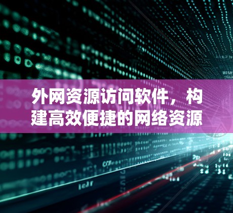 外网资源访问软件，构建高效便捷的网络资源管理系统