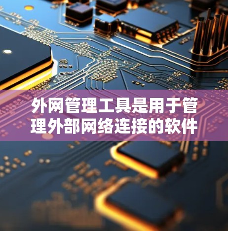 外网管理工具是用于管理外部网络连接的软件或工具，主要功能包括连接、管理、故障排除等。以下是对外网管理工具的详细介绍