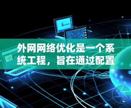 外网网络优化是一个系统工程，旨在通过配置和管理网络设备，优化网络性能和可靠性。以下是对外网网络优化的总结和建议