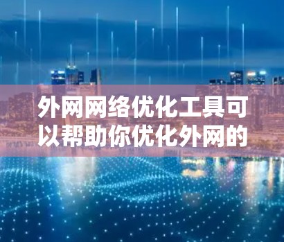 外网网络优化工具可以帮助你优化外网的网络性能，提高访问效率和用户体验。以下是一些常用外网网络优化工具及其适用场景