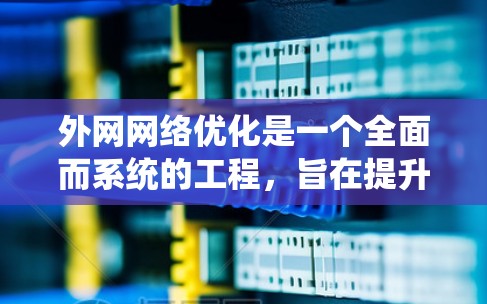 外网网络优化是一个全面而系统的工程，旨在提升网络性能、降低成本并确保网络的安全性。以下是优化的完整步骤和建议