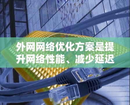 外网网络优化方案是提升网络性能、减少延迟、提高安全性并降低运营成本的关键步骤。以下是一个全面的优化方案示例，涵盖多个关键方面