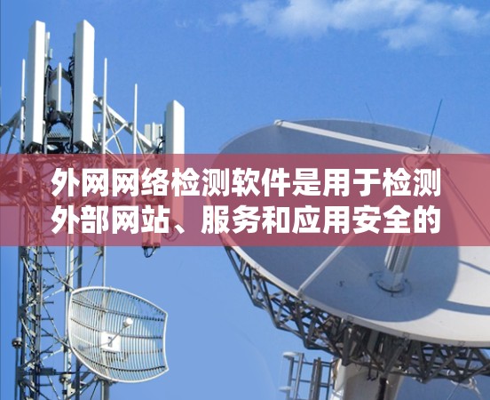 外网网络检测软件是用于检测外部网站、服务和应用安全的工具，帮助保护用户和机构的网络环境。以下是关于这些软件的详细总结