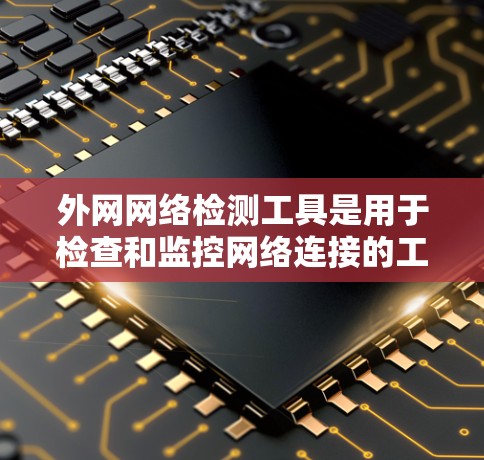 外网网络检测工具是用于检查和监控网络连接的工具，涵盖多种用途，如安全检测、流量监控、防火墙管理等。以下是几种常见的工具及其使用方法