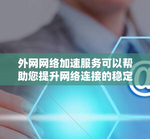 外网网络加速服务可以帮助您提升网络连接的稳定性，减少延迟和等待时间，从而更快地完成任务。以下是一些关于外网网络加速服务的常见问题和建议
