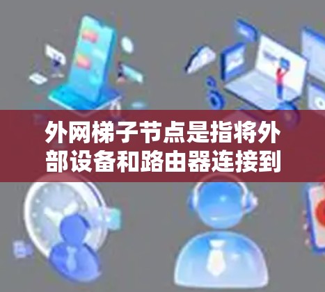外网梯子节点是指将外部设备和路由器连接到一个路由器，形成一个梯子式的网络结构，用于连接到外部网络。以下是对这一概念的详细说明