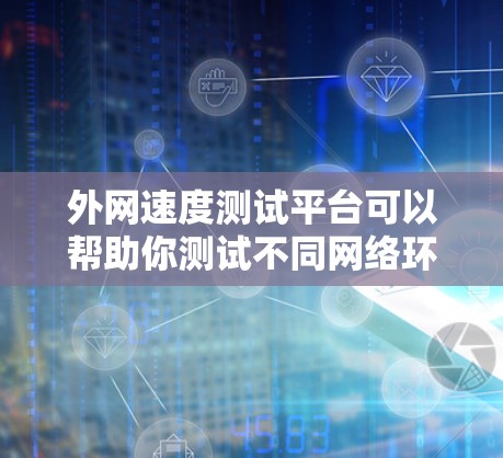 外网速度测试平台可以帮助你测试不同网络环境下的外网速度。以下是一些常见的外网速度测试平台及其特点