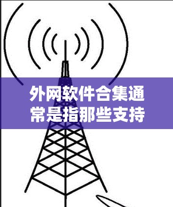 外网软件合集通常是指那些支持在不同操作系统、不同语言环境中的软件工具。以下是一些常见的外网软件合集，涵盖了办公、翻译、聊天、项目管理、数据管理、学习资源等多个方面