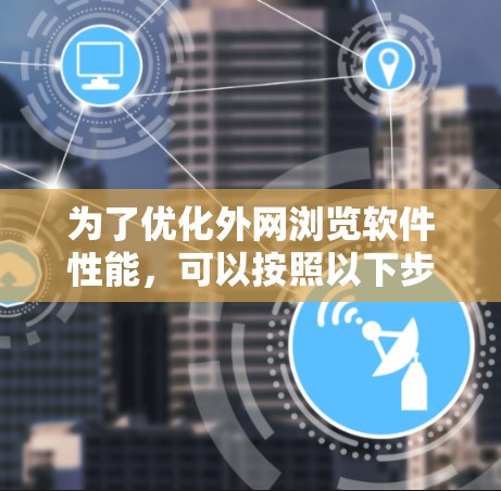 为了优化外网浏览软件性能，可以按照以下步骤进行