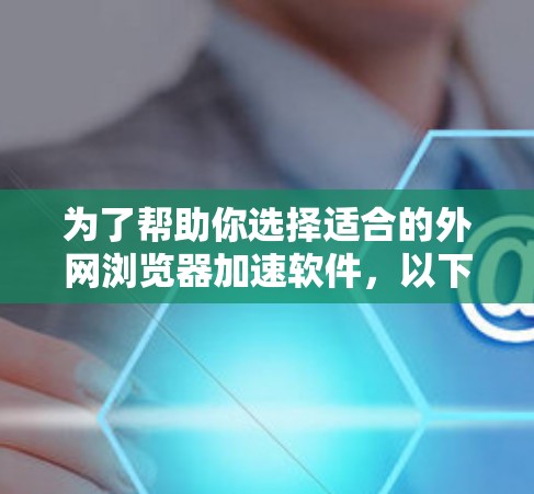 为了帮助你选择适合的外网浏览器加速软件，以下是一些推荐和建议