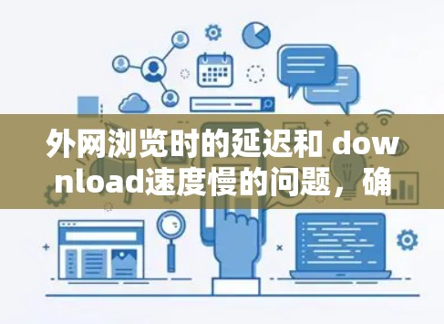 外网浏览时的延迟和 download速度慢的问题，确实可以通过一些外网加速助手来解决。以下是一些常见的外网加速助手工具，可以帮助你提升浏览体验