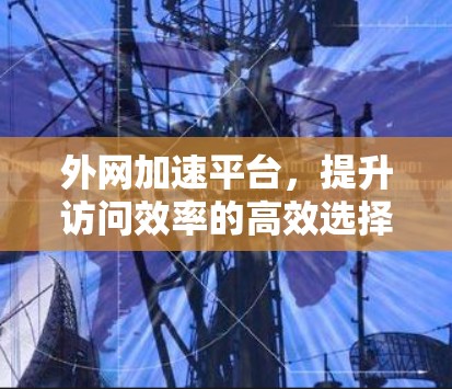 外网加速平台，提升访问效率的高效选择
