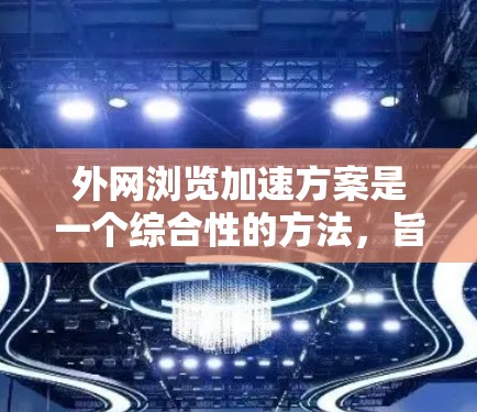 外网浏览加速方案是一个综合性的方法，旨在通过多个技术手段提升网站加载速度和用户体验。以下是一些常见的外网浏览加速方案