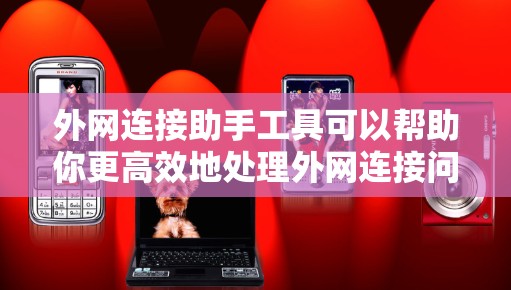 外网连接助手工具可以帮助你更高效地处理外网连接问题，例如登录、设置、检测和维护外网连接。以下是一些常见的外网连接助手工具推荐，涵盖登录、设置、检测和安全等方面
