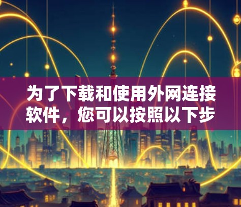 为了下载和使用外网连接软件，您可以按照以下步骤进行