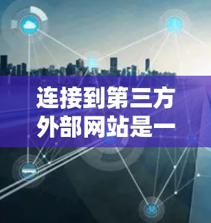 连接到第三方外部网站是一个重要步骤，但需要谨慎处理，以确保安全性和数据保护。以下是一个有条理的步骤指南，帮助您有效地连接到第三方网站，同时保持数据安全