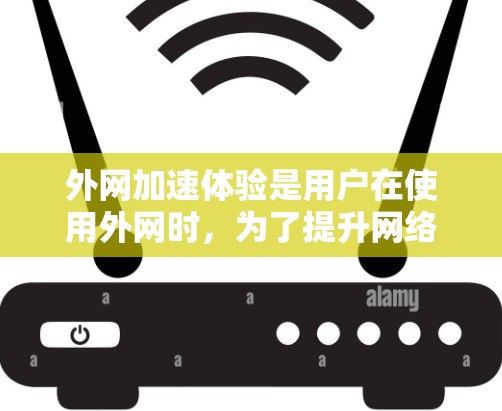 外网加速体验是用户在使用外网时，为了提升网络速度、减少延迟、避免网络卡顿、节省网络资源等 convenience 的过程中所采取的一系列措施。以下是关于外网加速体验的一些要点和建议