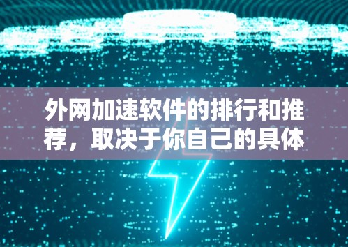 外网加速软件的排行和推荐，取决于你自己的具体需求和预算。以下是一些常见的外网加速软件推荐，这些软件通常包括提升下载速度、减少延迟、防止网络攻击以及提升整体网络体验的功能