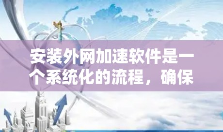 安装外网加速软件是一个系统化的流程，确保顺利进行需要耐心和细心。以下是一个详细且系统的步骤指南，帮助您顺利完成安装过程