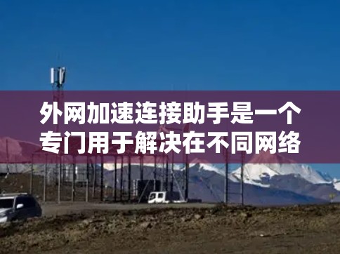 外网加速连接助手是一个专门用于解决在不同网络环境下快速连接到外网的技术工具。它能够在移动网络、Wi-Fi、网络连接问题等复杂环境下，提供高效、可靠和便捷的加速连接服务。以下是一些常见的功能和用途