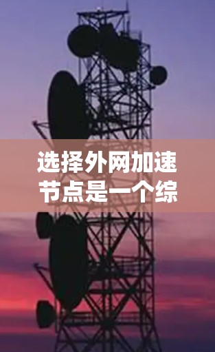 选择外网加速节点是一个综合性的过程，需要综合考虑多个因素以找到一个合适的解决方案。以下是一个系统化的步骤指南，帮助您高效地进行选择