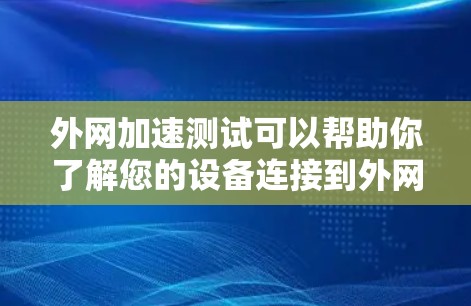 外网加速测试可以帮助你了解您的设备连接到外网的速度和稳定性，这对于优化网络性能和连接体验非常有帮助。以下是一些建议，帮助你进行外网加速测试
