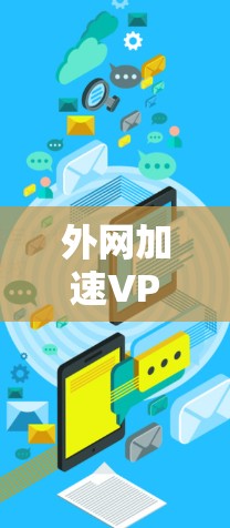 外网加速VPN是一种通过VPN协议连接到外网的网络设备，以减少对内网的依赖，提升使用体验。以下是详细的使用方法和步骤