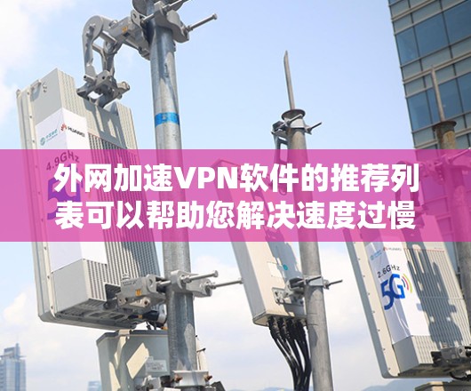 外网加速VPN软件的推荐列表可以帮助您解决速度过慢的问题。以下是一些常见的推荐软件和工具，涵盖了多种类型和特点