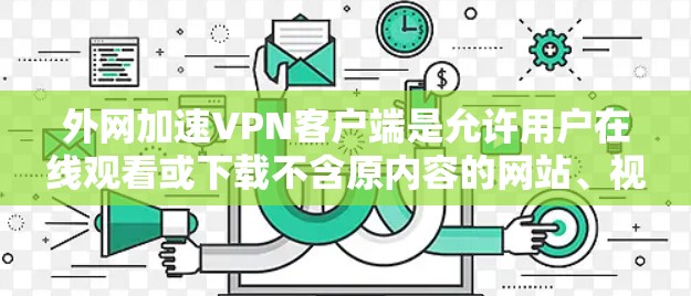 外网加速VPN客户端是允许用户在线观看或下载不含原内容的网站、视频或文件的软件。这些客户端通常通过加速网络，使用户能够在任何设备上轻松访问高质量的在线内容
