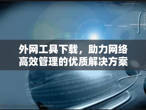 外网工具下载，助力网络高效管理的优质解决方案