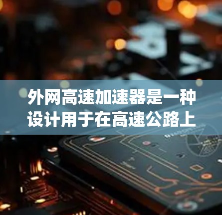 外网高速加速器是一种设计用于在高速公路上快速加速和减速的智能工具或设备，通常使用外网导航系统（如Waymo、Autopilot等）来实现实时导航和车辆状态的反馈。以下是对外网高速加速器的详细说明