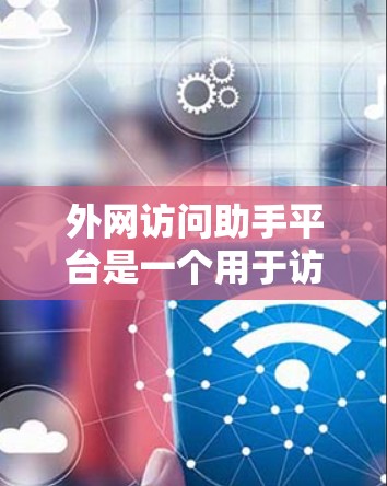 外网访问助手平台是一个用于访问网络资源或服务的工具。以下是一个详细的概述，帮助你全面了解该平台