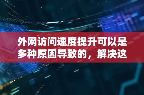 外网访问速度提升可以是多种原因导致的，解决这个问题需要综合考虑硬件、软件、网络配置以及性能测试等多个方面。以下是一些常见的原因和解决方法