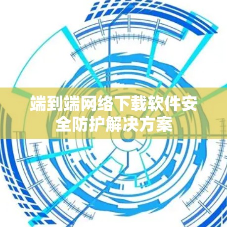 端到端网络下载软件安全防护解决方案