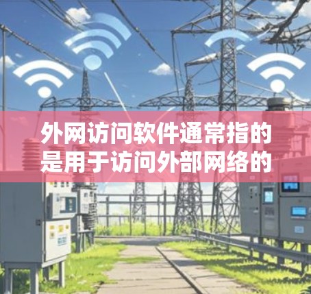 外网访问软件通常指的是用于访问外部网络的工具。以下是一些常见的外网访问软件及其功能