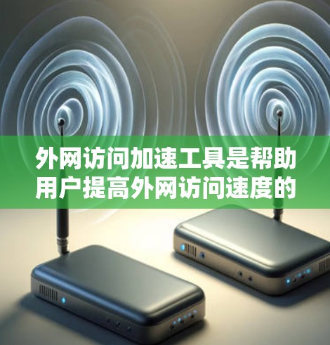 外网访问加速工具是帮助用户提高外网访问速度的工具，以下是对这些工具的详细介绍
