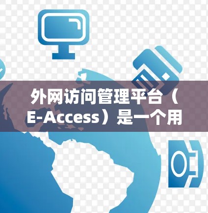 外网访问管理平台（E-Access）是一个用于管理公司外网访问权限的软件工具，旨在通过提供安全和合规的访问控制，保障公司数据不被泄露。以下是对E-Access的详细总结
