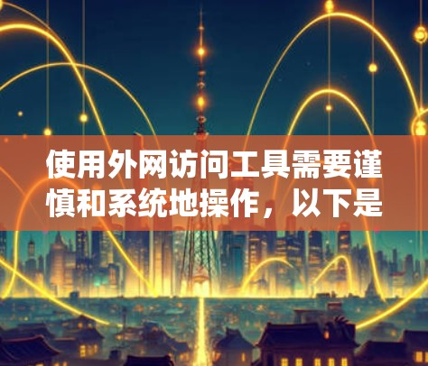 使用外网访问工具需要谨慎和系统地操作，以下是一个详细的步骤指南，帮助您有效地访问外部资源