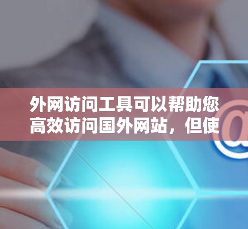 外网访问工具可以帮助您高效访问国外网站，但使用时需注意以下几点