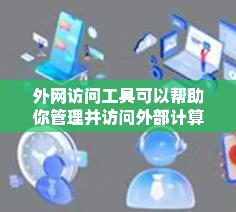 外网访问工具可以帮助你管理并访问外部计算机网络上的文件和资源。以下是一些常见的外网访问工具及其功能，供您参考