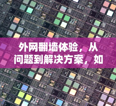 外网翻墙体验，从问题到解决方案，如何实现高效连接？