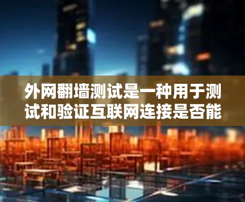 外网翻墙测试是一种用于测试和验证互联网连接是否能正常访问外部网络的方法。以下是一个详细的步骤指南，帮助你进行外网翻墙测试