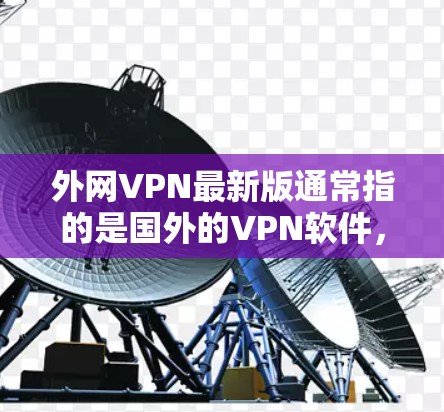 外网VPN最新版通常指的是国外的VPN软件，这些软件通常以外网或类似名称命名，主要为用户提供VPN服务，帮助他们在线安全地访问互联网资源。以下是几个常见的国外VPN软件及其特点