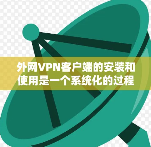 外网VPN客户端的安装和使用是一个系统化的过程，涉及多个步骤和设置，以下是一个详细的指南