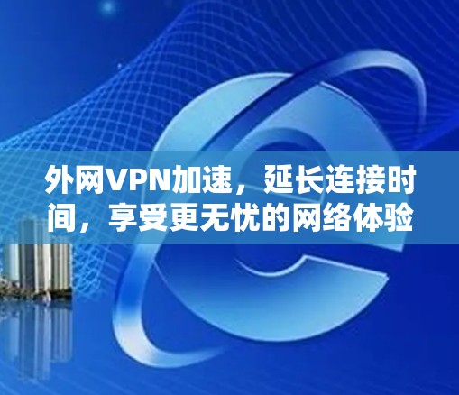 外网VPN加速，延长连接时间，享受更无忧的网络体验