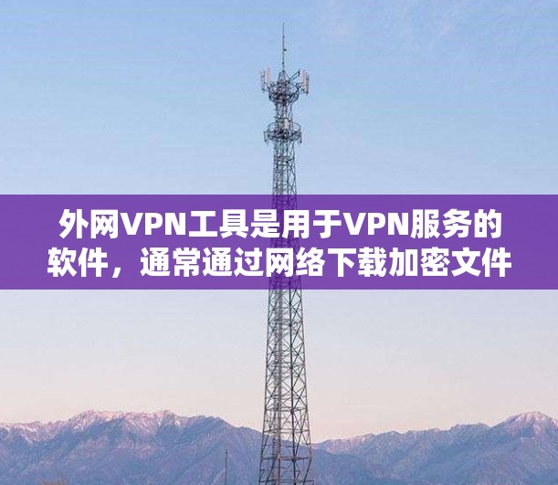 外网VPN工具是用于VPN服务的软件，通常通过网络下载加密文件或视频，以保护您的网络环境。以下是一些常见的外网VPN工具推荐