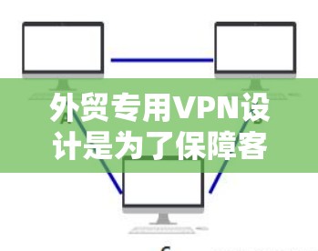 外贸专用VPN设计是为了保障客户在国际贸易中的数据安全和隐私。以下是一些关键点和考虑因素