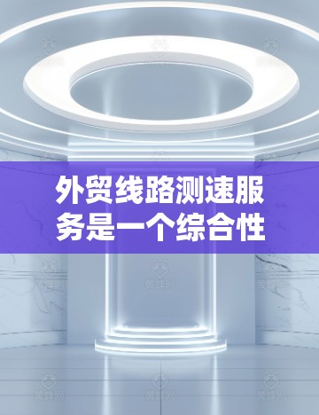 外贸线路测速服务是一个综合性的工具，旨在提升外贸网络中的数据传输效率。以下是对该服务的详细介绍