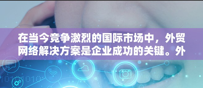 在当今竞争激烈的国际市场中，外贸网络解决方案是企业成功的关键。外贸不仅涉及产品或服务的直接销售，还涉及到品牌推广和市场拓展。以下是一些具体的外贸网络解决方案，帮助企业在国际市场上脱颖而出